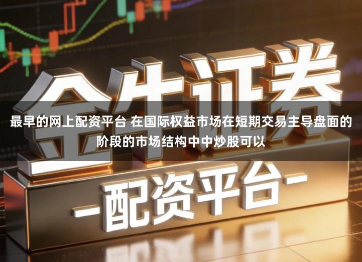 最早的网上配资平台 在国际权益市场在短期交易主导盘面的阶段的市场结构中中炒股可以