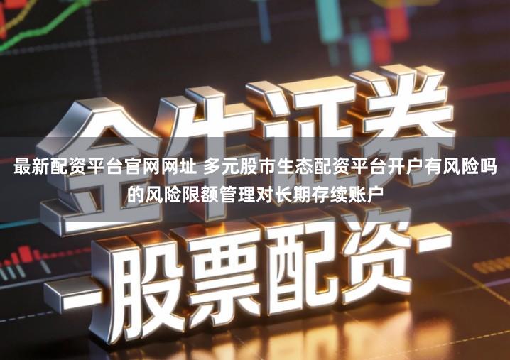 最新配资平台官网网址 多元股市生态配资平台开户有风险吗的风险限额管理对长期存续账户