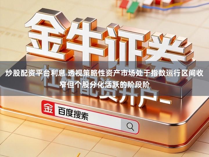 炒股配资平台利息 透视策略性资产市场处于指数运行区间收窄但个股分化活跃的阶段阶
