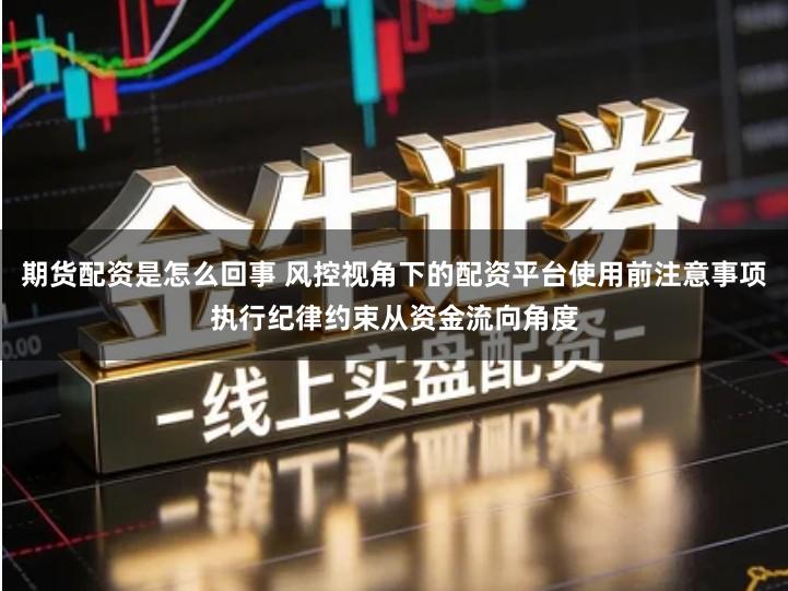 期货配资是怎么回事 风控视角下的配资平台使用前注意事项执行纪律约束从资金流向角度