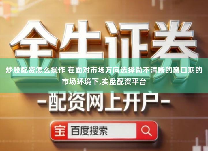 炒股配资怎么操作 在面对市场方向选择尚不清晰的窗口期的市场环境下,实盘配资平台