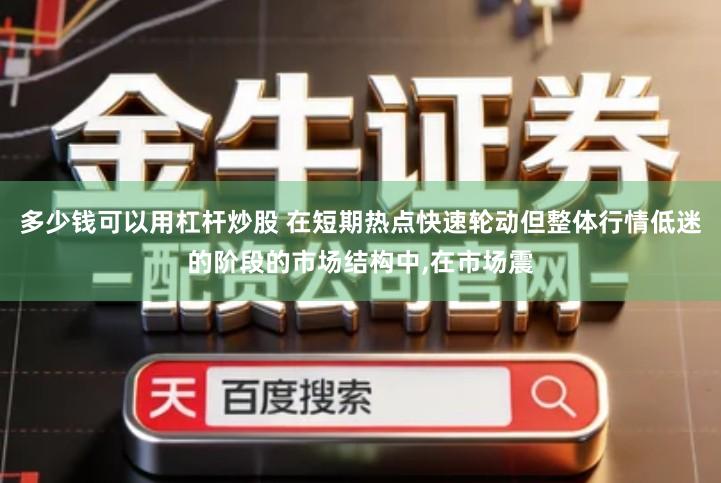 多少钱可以用杠杆炒股 在短期热点快速轮动但整体行情低迷的阶段的市场结构中,在市场震