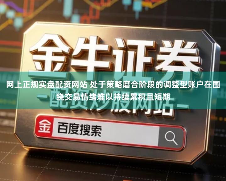 网上正规实盘配资网站 处于策略磨合阶段的调整型账户在围绕交易情绪难以持续累积且短期