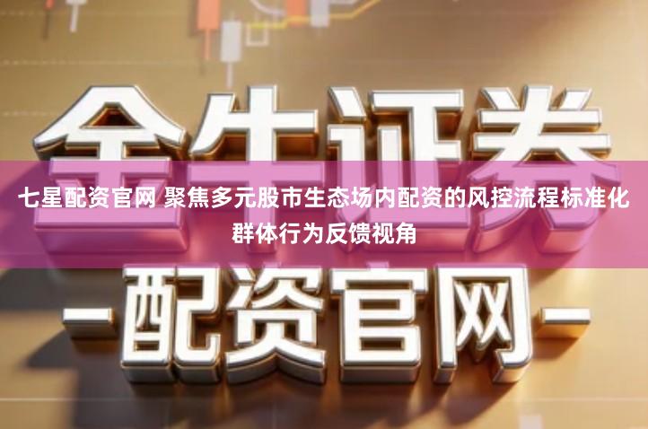 七星配资官网 聚焦多元股市生态场内配资的风控流程标准化群体行为反馈视角