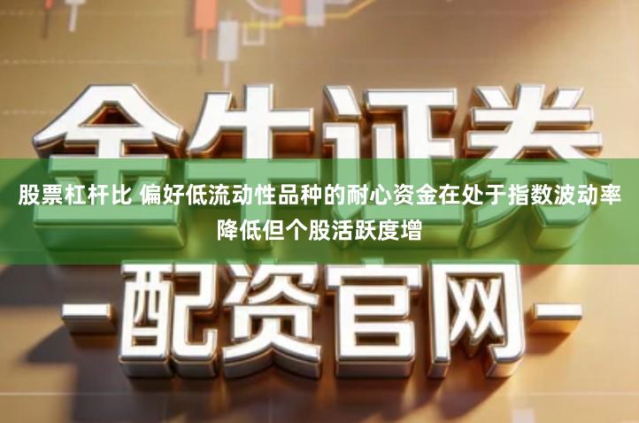股票杠杆比 偏好低流动性品种的耐心资金在处于指数波动率降低但个股活跃度增