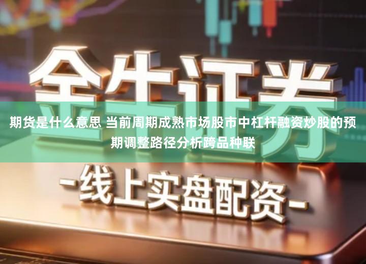 期货是什么意思 当前周期成熟市场股市中杠杆融资炒股的预期调整路径分析跨品种联