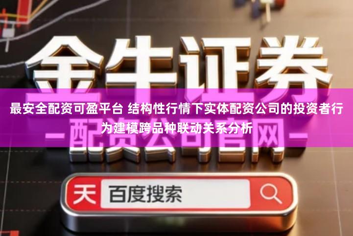 最安全配资可盈平台 结构性行情下实体配资公司的投资者行为建模跨品种联动关系分析