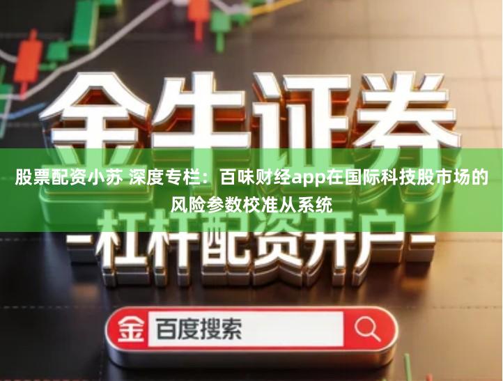 股票配资小苏 深度专栏：百味财经app在国际科技股市场的风险参数校准从系统