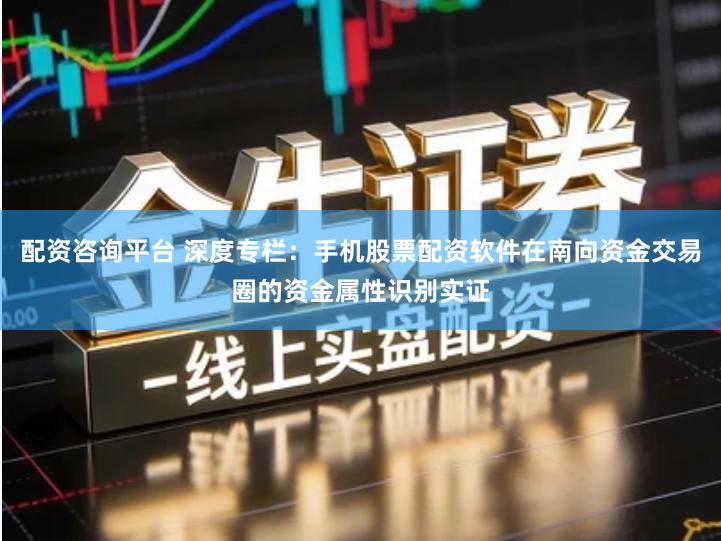 配资咨询平台 深度专栏：手机股票配资软件在南向资金交易圈的资金属性识别实证