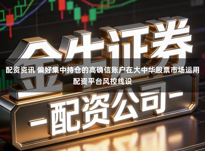 配资资讯 偏好集中持仓的高确信账户在大中华股票市场运用配资平台风控线设