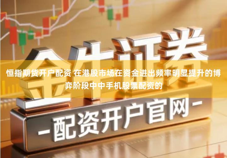 恒指期货开户配资 在港股市场在资金进出频率明显提升的博弈阶段中中手机股票配资的