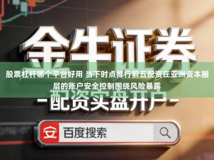 股票杠杆哪个平台好用 当下时点排行前五配资在亚洲资本圈层的账户安全控制围绕风险暴露