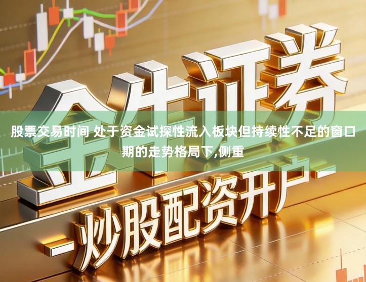 股票交易时间 处于资金试探性流入板块但持续性不足的窗口期的走势格局下,侧重