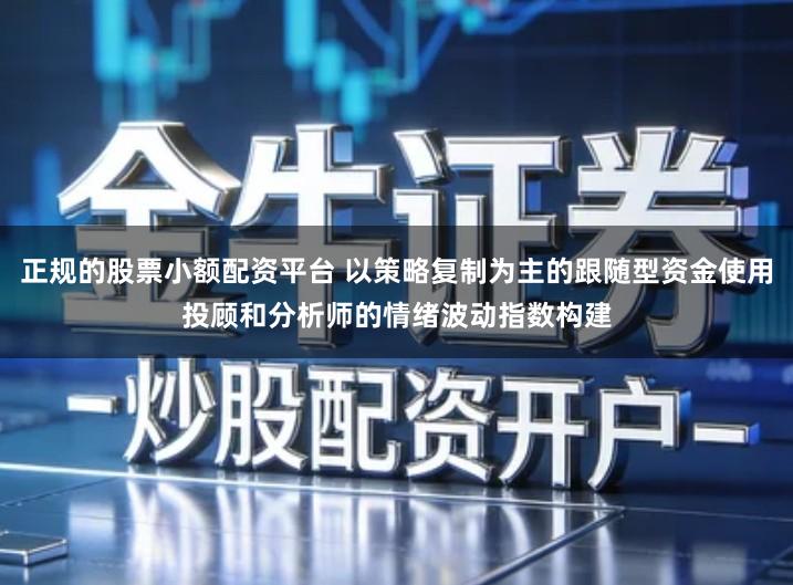 正规的股票小额配资平台 以策略复制为主的跟随型资金使用投顾和分析师的情绪波动指数构建