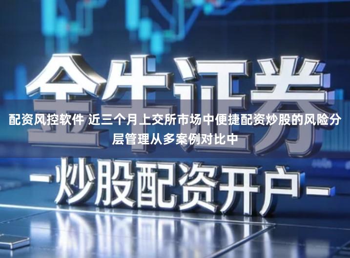 配资风控软件 近三个月上交所市场中便捷配资炒股的风险分层管理从多案例对比中