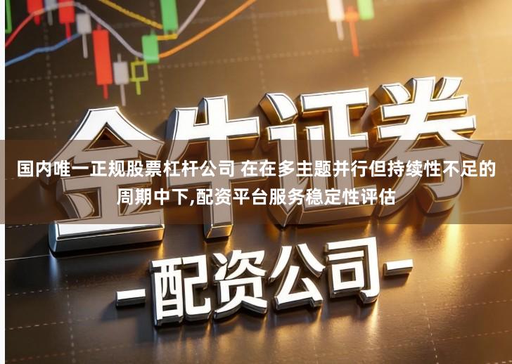 国内唯一正规股票杠杆公司 在在多主题并行但持续性不足的周期中下,配资平台服务稳定性评估
