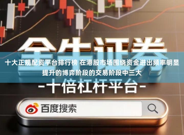 十大正规配资平台排行榜 在港股市场围绕资金进出频率明显提升的博弈阶段的交易阶段中三大