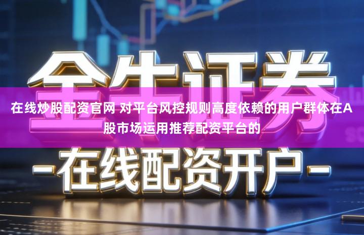 在线炒股配资官网 对平台风控规则高度依赖的用户群体在A股市场运用推荐配资平台的