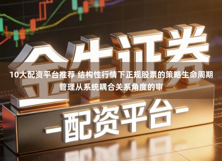 10大配资平台推荐 结构性行情下正规股票的策略生命周期管理从系统耦合关系角度的审