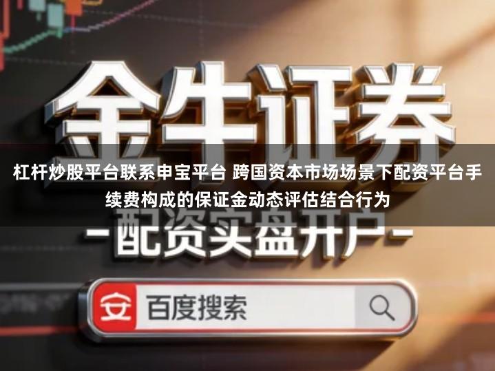 杠杆炒股平台联系申宝平台 跨国资本市场场景下配资平台手续费构成的保证金动态评估结合行为