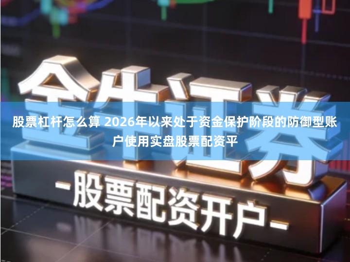 股票杠杆怎么算 2026年以来处于资金保护阶段的防御型账户使用实盘股票配资平