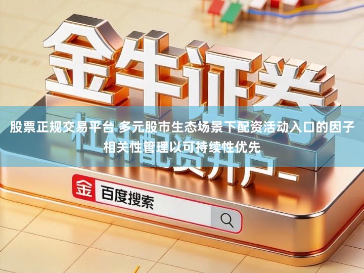 股票正规交易平台 多元股市生态场景下配资活动入口的因子相关性管理以可持续性优先