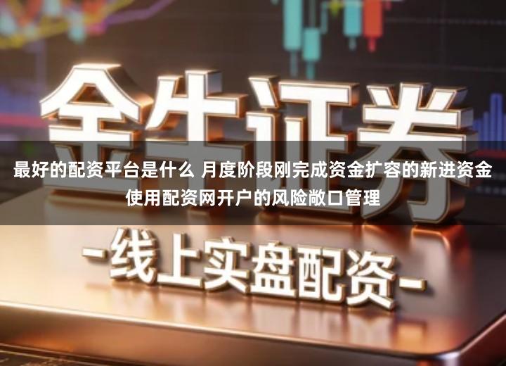 最好的配资平台是什么 月度阶段刚完成资金扩容的新进资金使用配资网开户的风险敞口管理