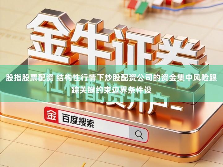 股指股票配资 结构性行情下炒股配资公司的资金集中风险跟踪关键约束边界条件设