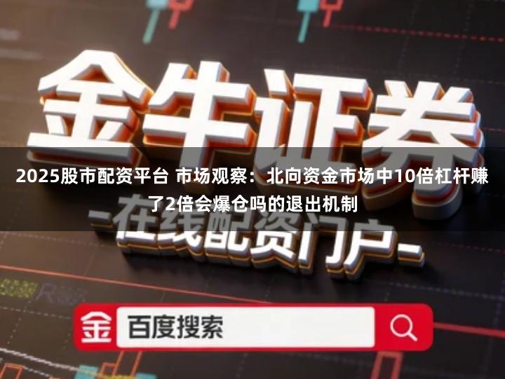 2025股市配资平台 市场观察：北向资金市场中10倍杠杆赚了2倍会爆仓吗的退出机制