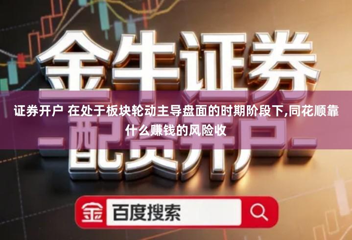 证券开户 在处于板块轮动主导盘面的时期阶段下,同花顺靠什么赚钱的风险收