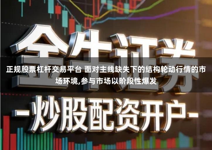 正规股票杠杆交易平台 面对主线缺失下的结构轮动行情的市场环境,参与市场以阶段性爆发