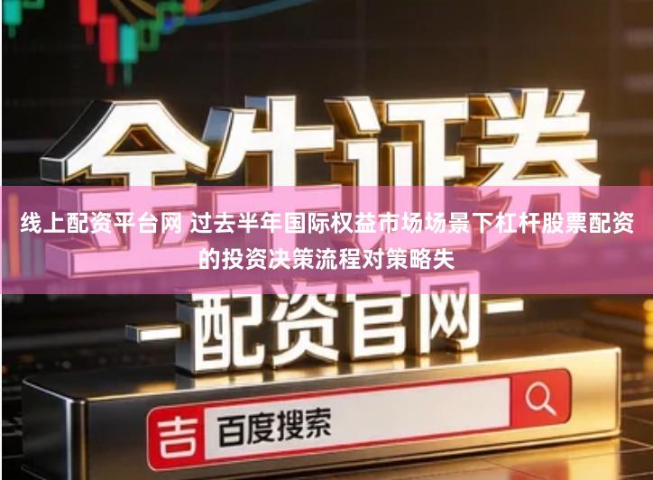 线上配资平台网 过去半年国际权益市场场景下杠杆股票配资的投资决策流程对策略失