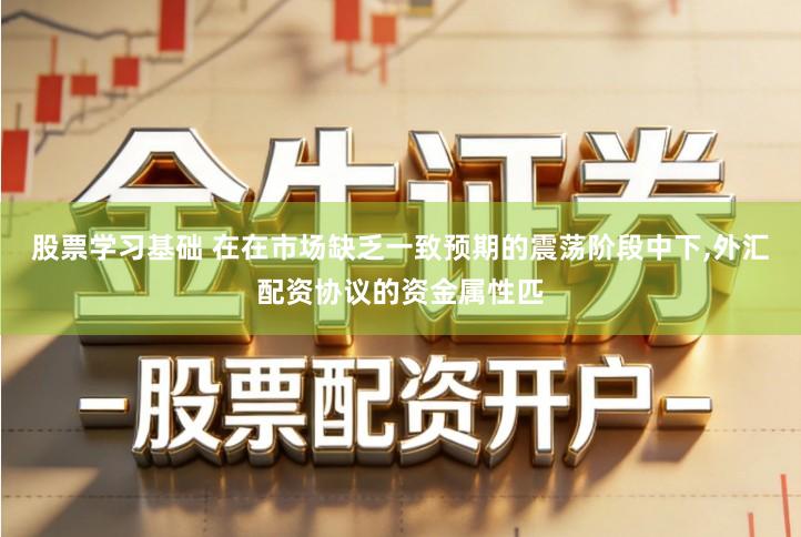 股票学习基础 在在市场缺乏一致预期的震荡阶段中下,外汇配资协议的资金属性匹