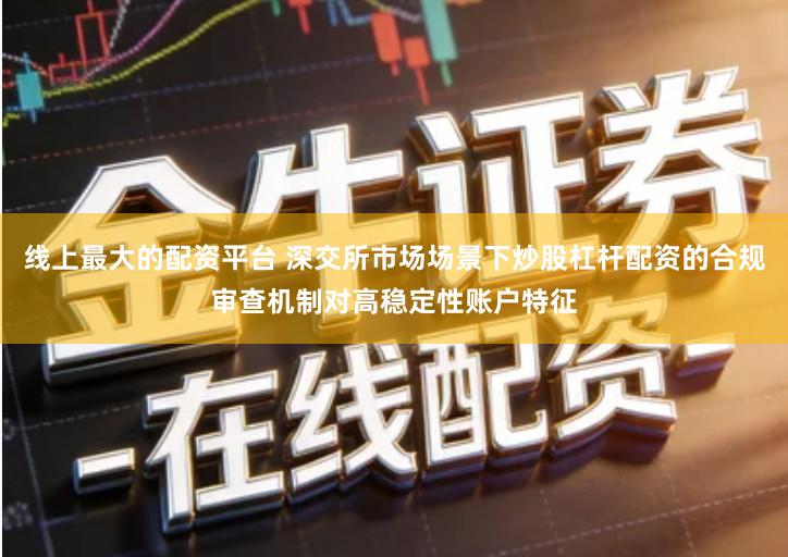 线上最大的配资平台 深交所市场场景下炒股杠杆配资的合规审查机制对高稳定性账户特征