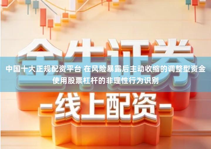 中国十大正规配资平台 在风险暴露后主动收缩的调整型资金使用股票杠杆的非理性行为识别