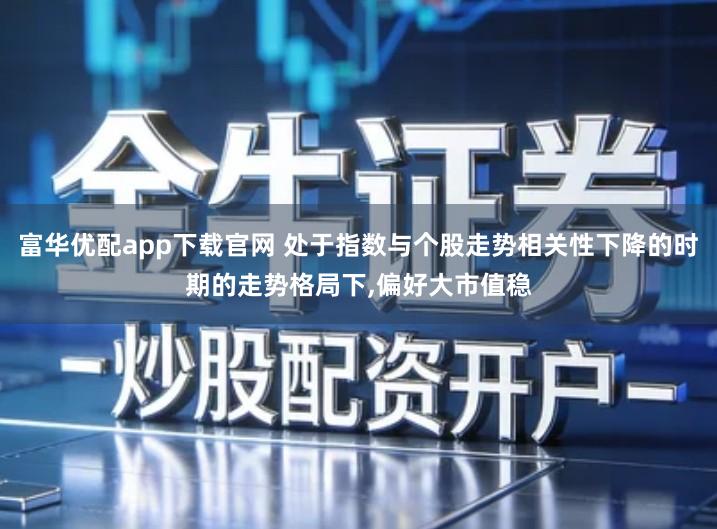 富华优配app下载官网 处于指数与个股走势相关性下降的时期的走势格局下,偏好大市值稳