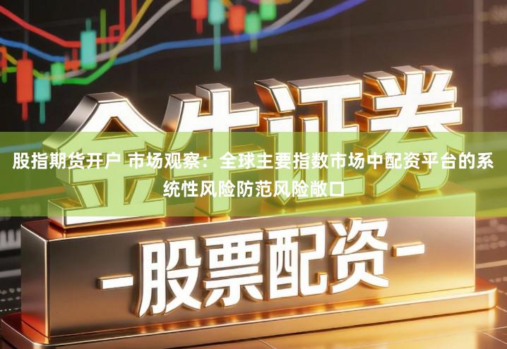 股指期货开户 市场观察：全球主要指数市场中配资平台的系统性风险防范风险敞口