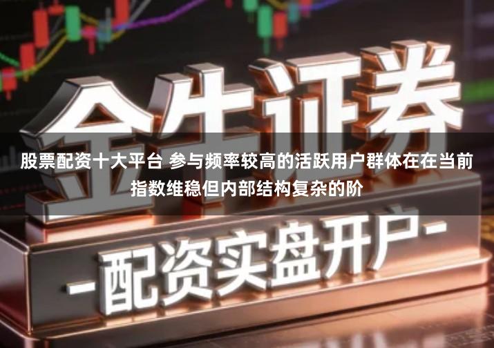 股票配资十大平台 参与频率较高的活跃用户群体在在当前指数维稳但内部结构复杂的阶
