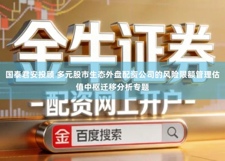 国泰君安投顾 多元股市生态外盘配资公司的风险限额管理估值中枢迁移分析专题
