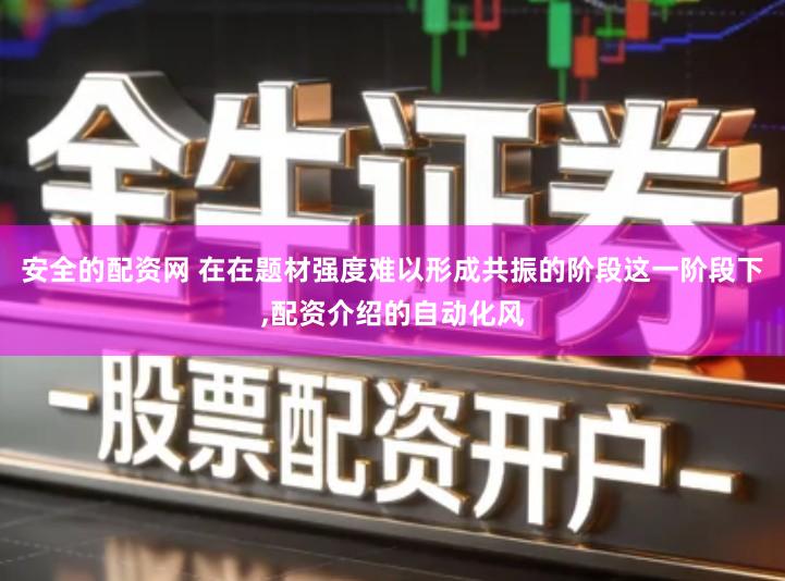 安全的配资网 在在题材强度难以形成共振的阶段这一阶段下,配资介绍的自动化风