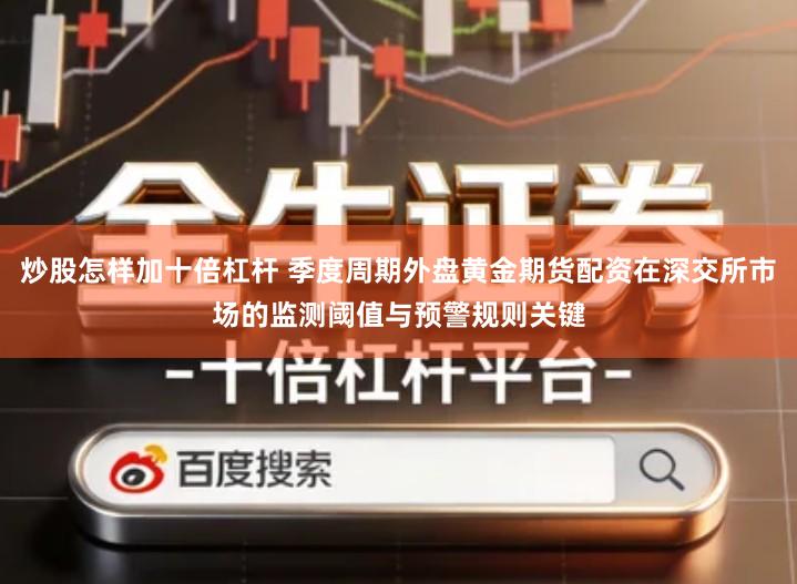 炒股怎样加十倍杠杆 季度周期外盘黄金期货配资在深交所市场的监测阈值与预警规则关键