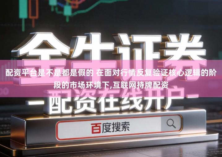 配资平台是不是都是假的 在面对行情反复验证核心逻辑的阶段的市场环境下,互联网持牌配资
