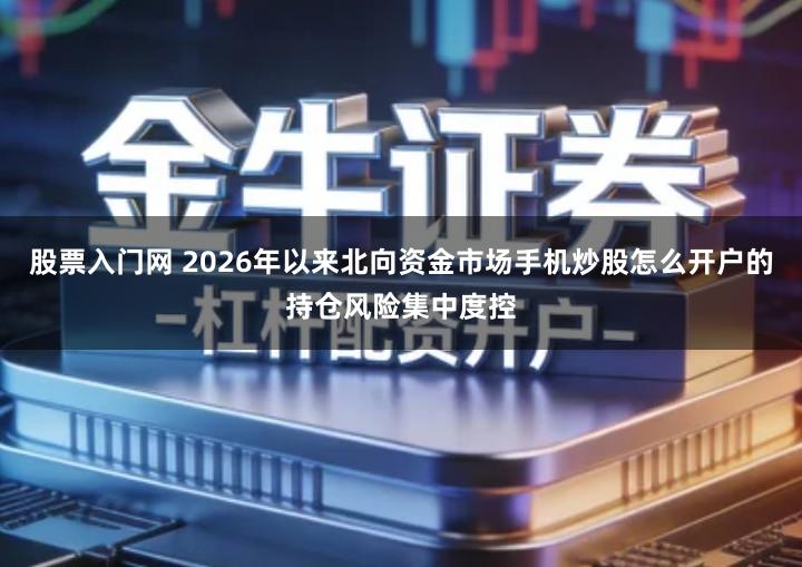 股票入门网 2026年以来北向资金市场手机炒股怎么开户的持仓风险集中度控