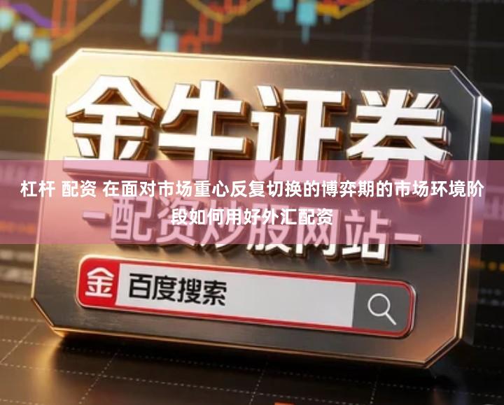 杠杆 配资 在面对市场重心反复切换的博弈期的市场环境阶段如何用好外汇配资