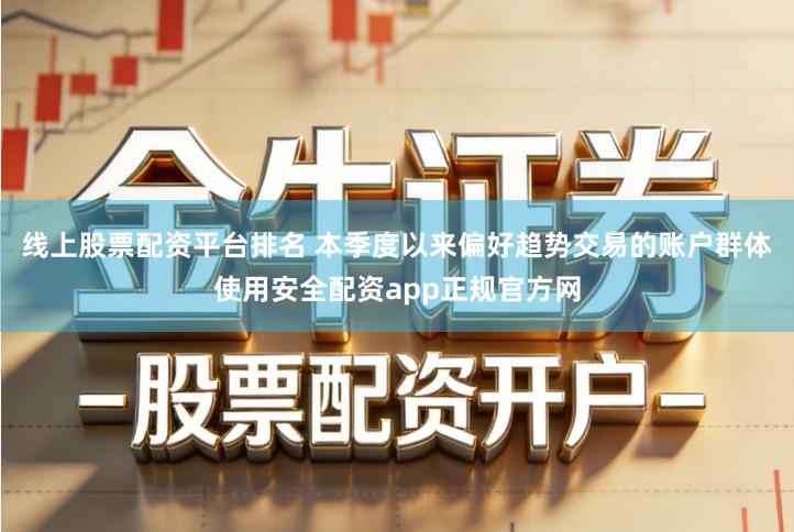 线上股票配资平台排名 本季度以来偏好趋势交易的账户群体使用安全配资app正规官方网