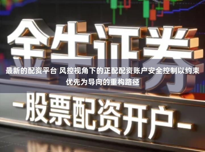最新的配资平台 风控视角下的正配配资账户安全控制以约束优先为导向的重构路径