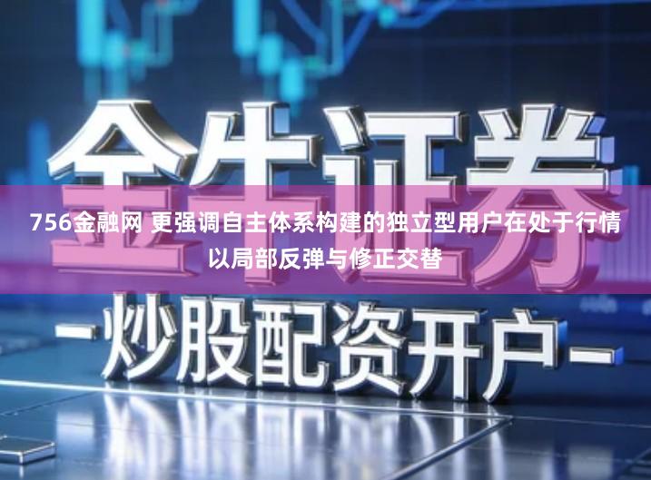 756金融网 更强调自主体系构建的独立型用户在处于行情以局部反弹与修正交替