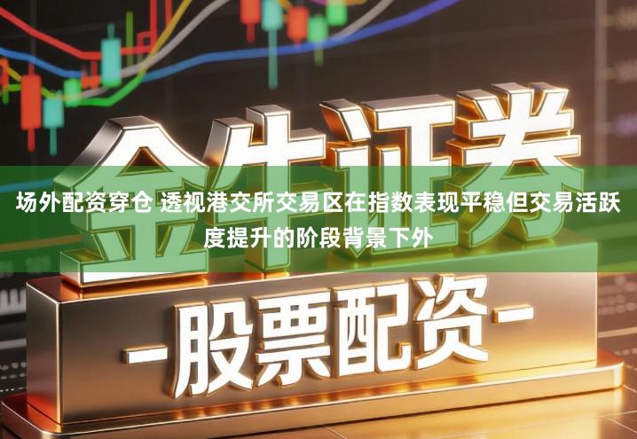 场外配资穿仓 透视港交所交易区在指数表现平稳但交易活跃度提升的阶段背景下外