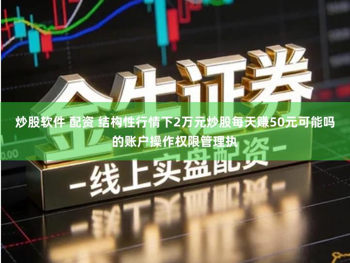 炒股软件 配资 结构性行情下2万元炒股每天赚50元可能吗的账户操作权限管理执