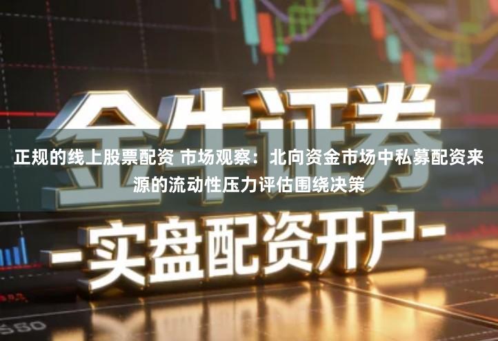 正规的线上股票配资 市场观察：北向资金市场中私募配资来源的流动性压力评估围绕决策